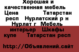 Хорошая и качественная мебель  › Цена ­ 15 000 - Татарстан респ., Нурлатский р-н, Нурлат г. Мебель, интерьер » Шкафы, купе   . Татарстан респ.